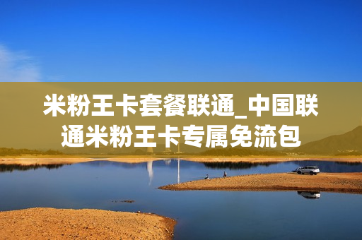 米粉王卡套餐联通_中国联通米粉王卡专属免流包