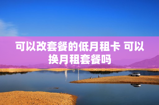 可以改套餐的低月租卡 可以换月租套餐吗