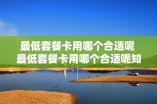 最低套餐卡用哪个合适呢 最低套餐卡用哪个合适呢知乎