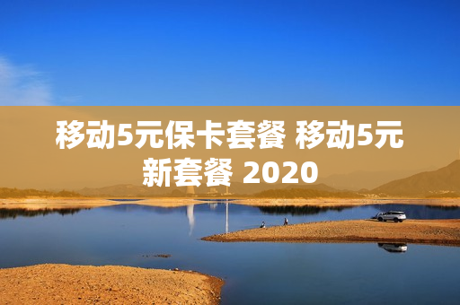 移动5元保卡套餐 移动5元新套餐 2020