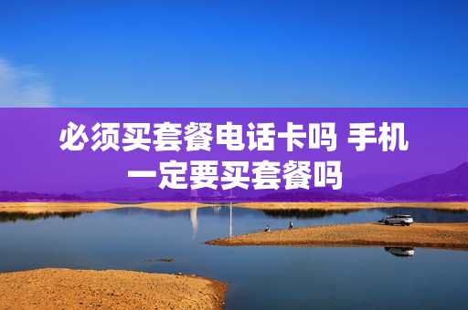 必须买套餐电话卡吗 手机一定要买套餐吗