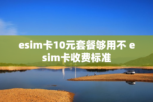 esim卡10元套餐够用不 esim卡收费标准