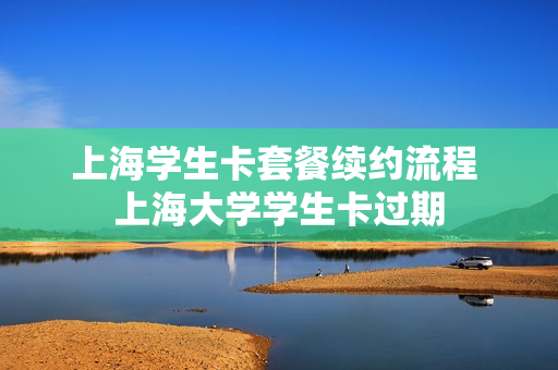 上海学生卡套餐续约流程 上海大学学生卡过期