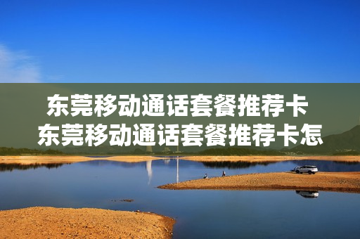 东莞移动通话套餐推荐卡 东莞移动通话套餐推荐卡怎么用