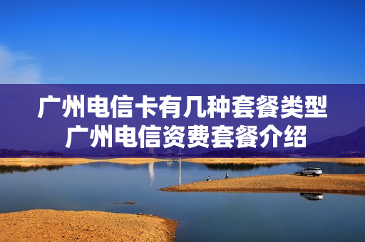广州电信卡有几种套餐类型 广州电信资费套餐介绍