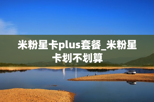 米粉星卡plus套餐_米粉星卡划不划算