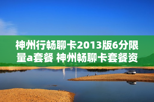 神州行畅聊卡2013版6分限量a套餐 神州畅聊卡套餐资费