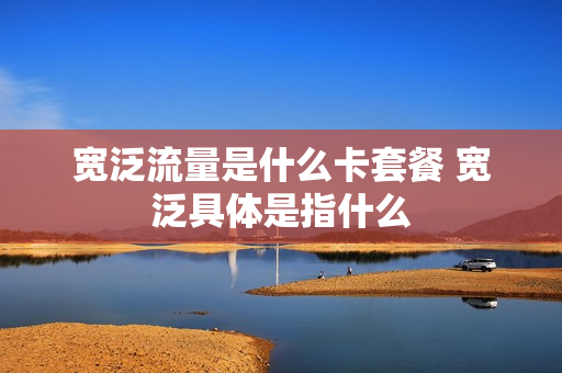 宽泛流量是什么卡套餐 宽泛具体是指什么