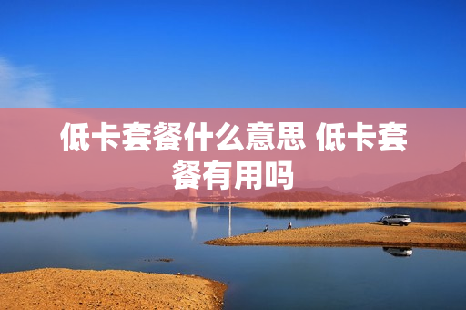 低卡套餐什么意思 低卡套餐有用吗