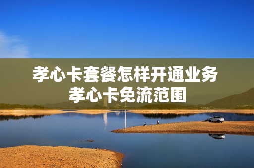 孝心卡套餐怎样开通业务 孝心卡免流范围