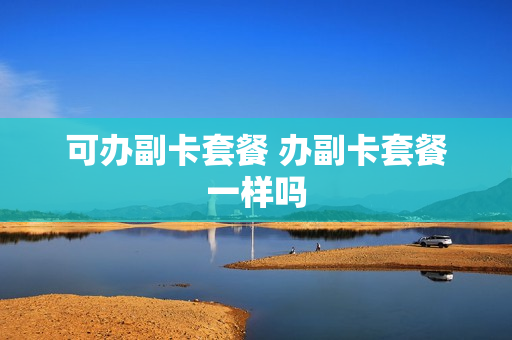 可办副卡套餐 办副卡套餐一样吗