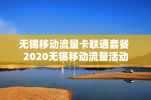无锡移动流量卡联通套餐 2020无锡移动流量活动
