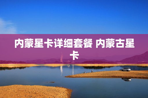 内蒙星卡详细套餐 内蒙古星卡