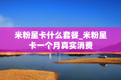 米粉星卡什么套餐_米粉星卡一个月真实消费