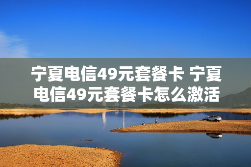 宁夏电信49元套餐卡 宁夏电信49元套餐卡怎么激活