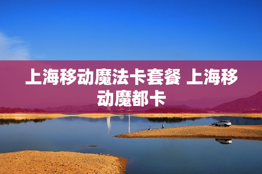 上海移动魔法卡套餐 上海移动魔都卡