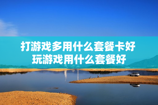 打游戏多用什么套餐卡好 玩游戏用什么套餐好