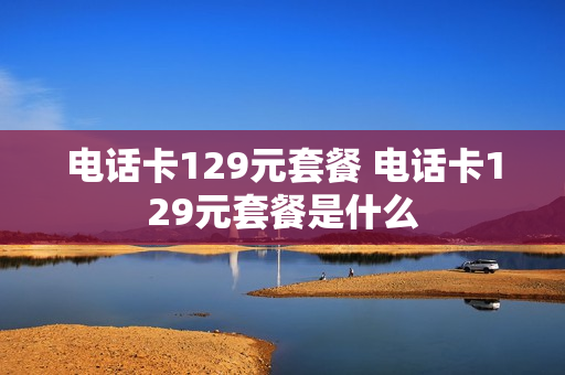 电话卡129元套餐 电话卡129元套餐是什么