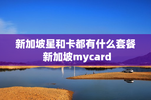 新加坡星和卡都有什么套餐 新加坡mycard