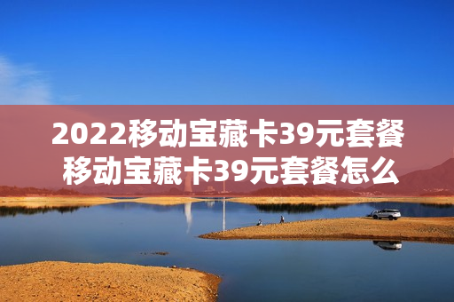 2022移动宝藏卡39元套餐 移动宝藏卡39元套餐怎么样