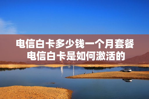 电信白卡多少钱一个月套餐 电信白卡是如何激活的