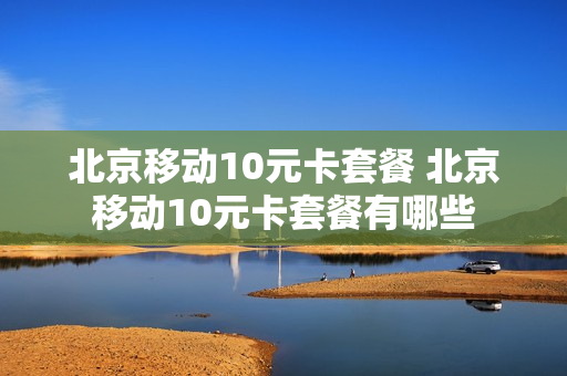 北京移动10元卡套餐 北京移动10元卡套餐有哪些