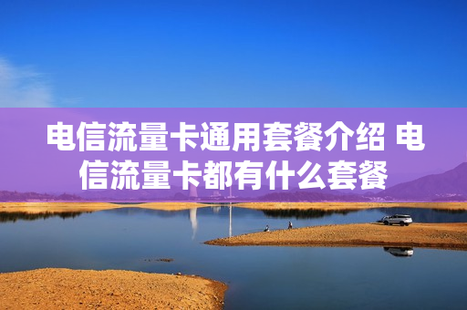 电信流量卡通用套餐介绍 电信流量卡都有什么套餐