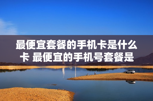 最便宜套餐的手机卡是什么卡 最便宜的手机号套餐是多少
