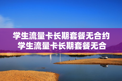学生流量卡长期套餐无合约 学生流量卡长期套餐无合约怎么办