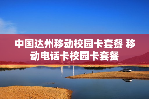 中国达州移动校园卡套餐 移动电话卡校园卡套餐