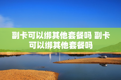副卡可以绑其他套餐吗 副卡可以绑其他套餐吗