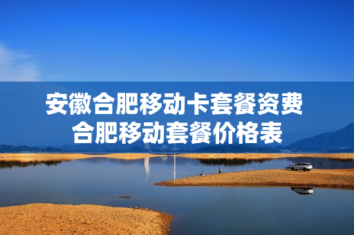 安徽合肥移动卡套餐资费 合肥移动套餐价格表