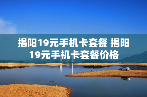 揭阳19元手机卡套餐 揭阳19元手机卡套餐价格