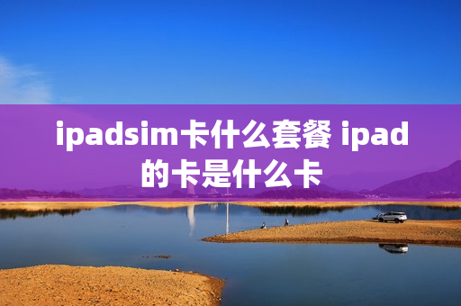 ipadsim卡什么套餐 ipad的卡是什么卡