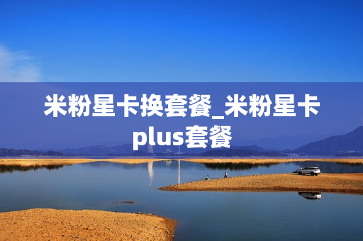 米粉星卡换套餐_米粉星卡plus套餐
