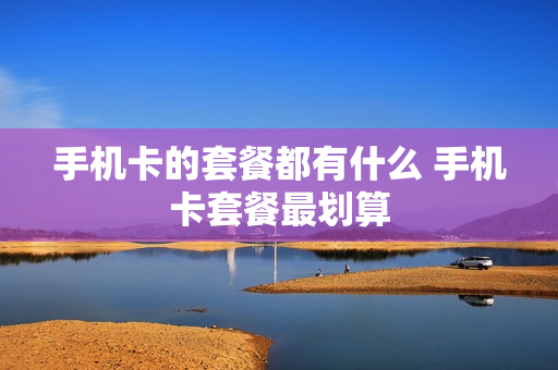 手机卡的套餐都有什么 手机卡套餐最划算