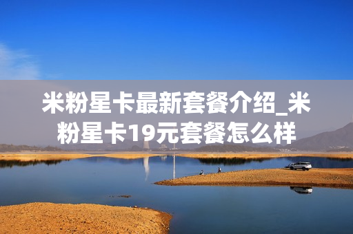 米粉星卡最新套餐介绍_米粉星卡19元套餐怎么样