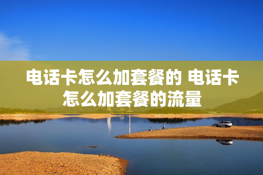 电话卡怎么加套餐的 电话卡怎么加套餐的流量