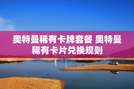 奥特曼稀有卡牌套餐 奥特曼稀有卡片兑换规则