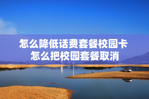 怎么降低话费套餐校园卡 怎么把校园套餐取消