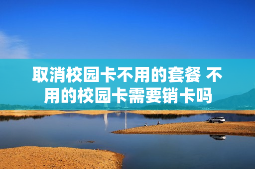 取消校园卡不用的套餐 不用的校园卡需要销卡吗