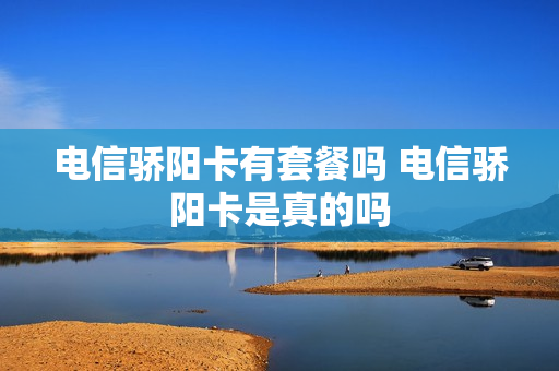 电信骄阳卡有套餐吗 电信骄阳卡是真的吗