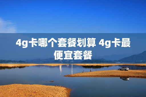 4g卡哪个套餐划算 4g卡最便宜套餐