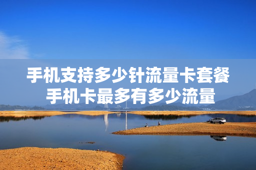 手机支持多少针流量卡套餐 手机卡最多有多少流量