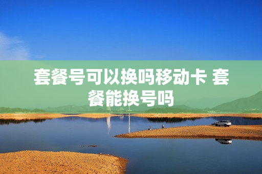 套餐号可以换吗移动卡 套餐能换号吗