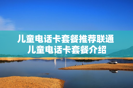 儿童电话卡套餐推荐联通 儿童电话卡套餐介绍