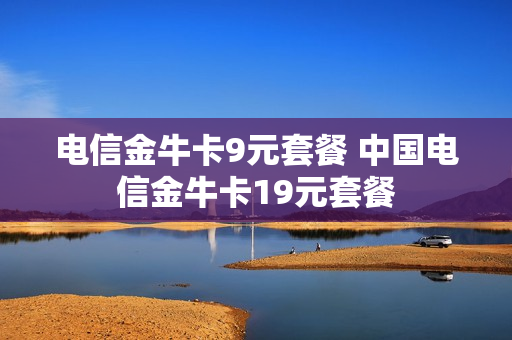 电信金牛卡9元套餐 中国电信金牛卡19元套餐