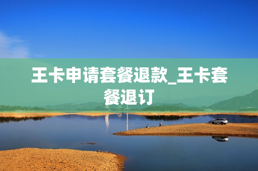 王卡申请套餐退款_王卡套餐退订