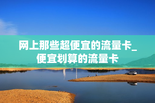 网上那些超便宜的流量卡_便宜划算的流量卡