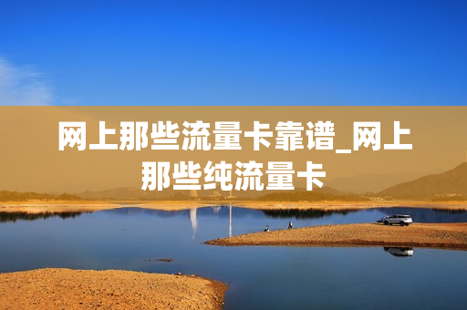 网上那些流量卡靠谱_网上那些纯流量卡
